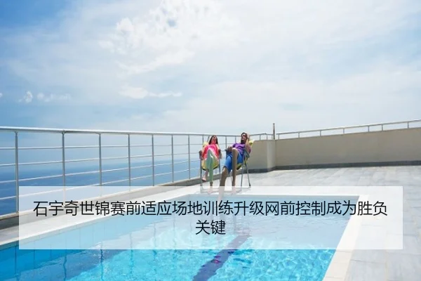 石宇奇世锦赛前适应场地训练升级网前控制成为胜负关键