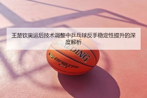 王楚钦奥运后技术调整中乒乓球反手稳定性提升的深度解析