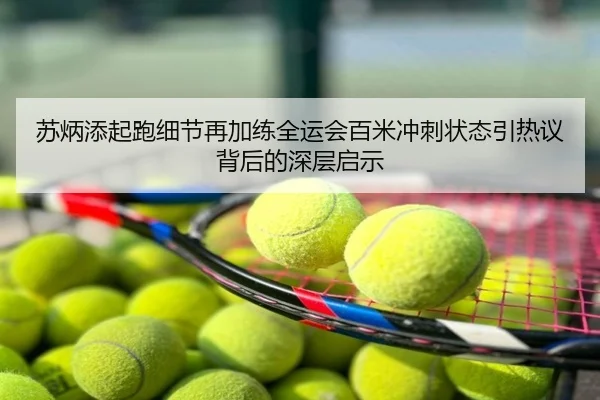 苏炳添起跑细节再加练全运会百米冲刺状态引热议背后的深层启示