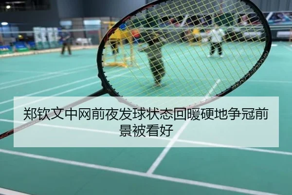 郑钦文中网前夜发球状态回暖硬地争冠前景被看好