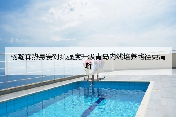杨瀚森热身赛对抗强度升级青岛内线培养路径更清晰