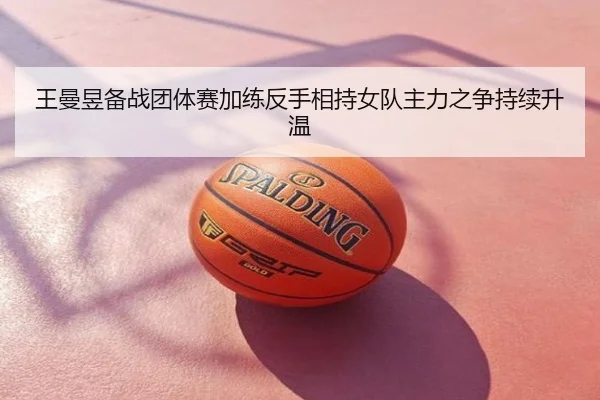 王曼昱备战团体赛加练反手相持女队主力之争持续升温