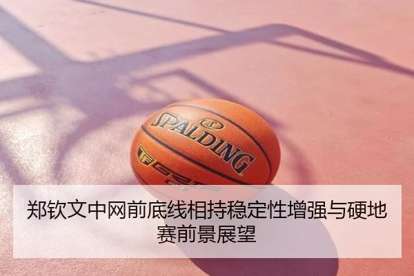 郑钦文中网前底线相持稳定性增强与硬地赛前景展望