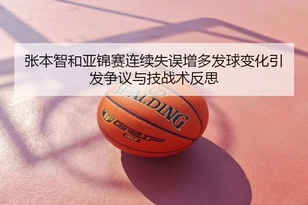张本智和亚锦赛连续失误增多发球变化引发争议与技战术反思